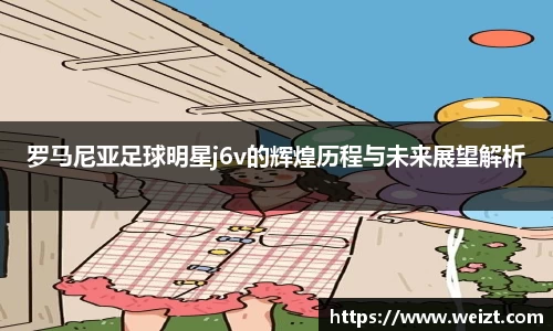 罗马尼亚足球明星j6v的辉煌历程与未来展望解析