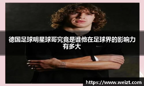 德国足球明星球哥究竟是谁他在足球界的影响力有多大